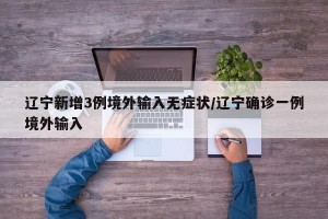 辽宁新增3例境外输入无症状/辽宁确诊一例境外输入
