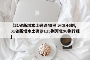 【31省新增本土确诊48例:河北46例,31省新增本土确诊115例河北90例行程】