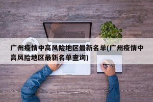 广州疫情中高风险地区最新名单(广州疫情中高风险地区最新名单查询)
