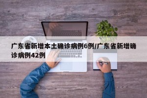 广东省新增本土确诊病例6例/广东省新增确诊病例42例
