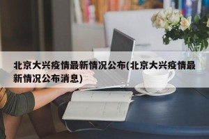 北京大兴疫情最新情况公布(北京大兴疫情最新情况公布消息)