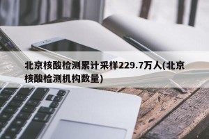 北京核酸检测累计采样229.7万人(北京核酸检测机构数量)