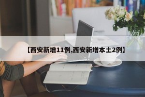 【西安新增11例,西安新增本土2例】