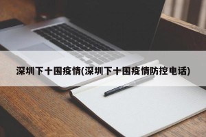深圳下十围疫情(深圳下十围疫情防控电话)