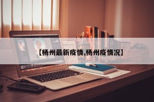 【杨州最新疫情,杨州疫情况】
