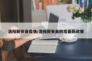 洛阳新安县疫情/洛阳新安县防疫最新政策