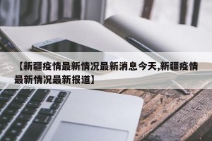 【新疆疫情最新情况最新消息今天,新疆疫情最新情况最新报道】