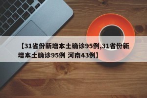 【31省份新增本土确诊95例,31省份新增本土确诊95例 河南43例】