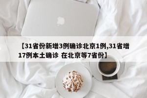 【31省份新增3例确诊北京1例,31省增17例本土确诊 在北京等7省份】