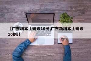 【广东增本土确诊10例,广东新增本土确诊10例!】