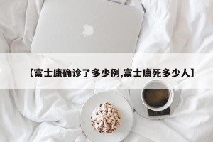 【富士康确诊了多少例,富士康死多少人】