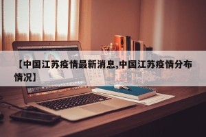 【中国江苏疫情最新消息,中国江苏疫情分布情况】