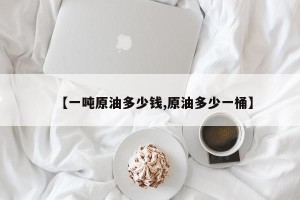 【一吨原油多少钱,原油多少一桶】