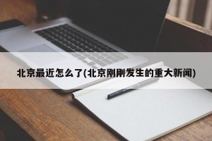 北京最近怎么了(北京刚刚发生的重大新闻)