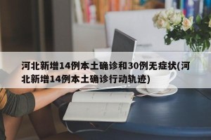 河北新增14例本土确诊和30例无症状(河北新增14例本土确诊行动轨迹)