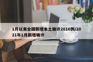 1月以来全国新增本土确诊2016例/2021年1月新增确诊