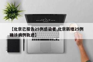 【北京已报告25例感染者,北京新增25例确诊病例轨迹】