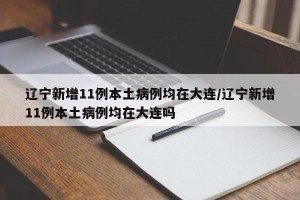 辽宁新增11例本土病例均在大连/辽宁新增11例本土病例均在大连吗