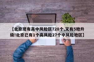 【北京现有高中风险区728个,又有5地升级!北京已有1个高风险27个中风险地区】