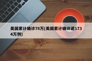 美国累计确诊78万(美国累计确诊逾1734万例)