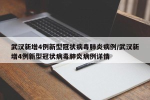武汉新增4例新型冠状病毒肺炎病例/武汉新增4例新型冠状病毒肺炎病例详情