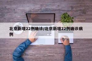 北京新增22例确诊/北京新增22例确诊病例
