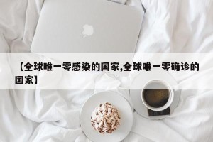 【全球唯一零感染的国家,全球唯一零确诊的国家】