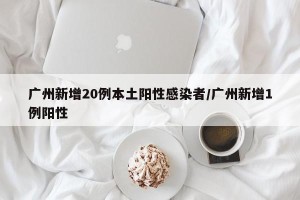 广州新增20例本土阳性感染者/广州新增1例阳性