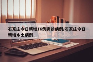 石家庄今日新增16例确诊病例/石家庄今日新增本土病例