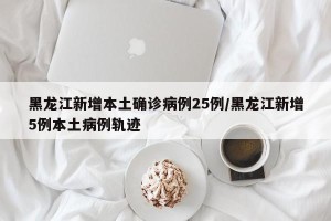黑龙江新增本土确诊病例25例/黑龙江新增5例本土病例轨迹