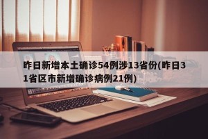 昨日新增本土确诊54例涉13省份(昨日31省区市新增确诊病例21例)