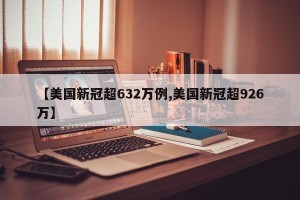 【美国新冠超632万例,美国新冠超926万】