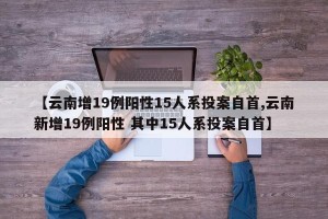 【云南增19例阳性15人系投案自首,云南新增19例阳性 其中15人系投案自首】