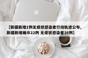 【新疆新增1例无症状感染者行动轨迹公布,新疆新增确诊22例 无症状感染者38例】