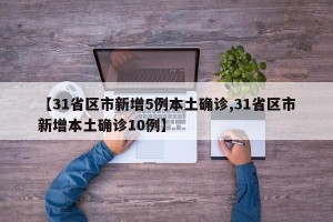 【31省区市新增5例本土确诊,31省区市新增本土确诊10例】