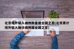 北京境外输入病例数量居全国之首(北京累计境外输入确诊病例居全国之首)