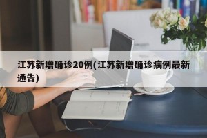 江苏新增确诊20例(江苏新增确诊病例最新通告)