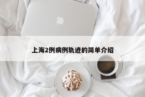 上海2例病例轨迹的简单介绍
