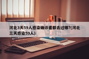 河北3天59人感染确诊者都去过哪?(河北三天感染59人)