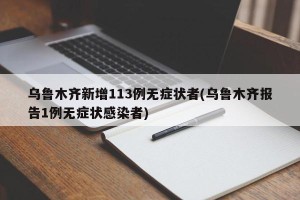 乌鲁木齐新增113例无症状者(乌鲁木齐报告1例无症状感染者)