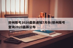 郑州限号2020最新通知7月份/郑州限号查询2020最新公布