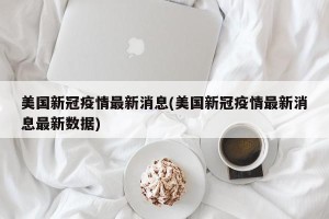 美国新冠疫情最新消息(美国新冠疫情最新消息最新数据)
