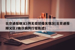 北京通报顺义1例无症状相关情况(北京通报顺义区2确诊病例行程轨迹)