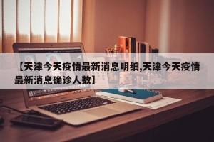 【天津今天疫情最新消息明细,天津今天疫情最新消息确诊人数】