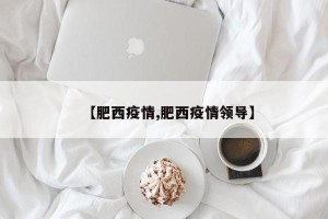 【肥西疫情,肥西疫情领导】
