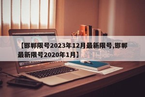 【邯郸限号2023年12月最新限号,邯郸最新限号2020年1月】