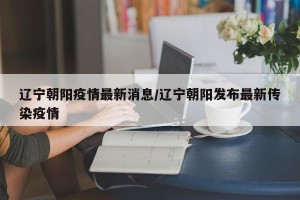辽宁朝阳疫情最新消息/辽宁朝阳发布最新传染疫情