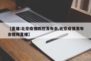 【直播:北京疫情防控发布会,北京疫情发布会视频直播】