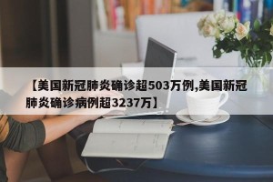【美国新冠肺炎确诊超503万例,美国新冠肺炎确诊病例超3237万】
