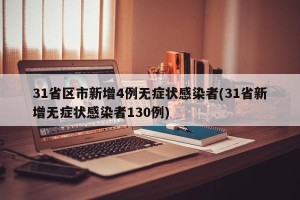 31省区市新增4例无症状感染者(31省新增无症状感染者130例)
